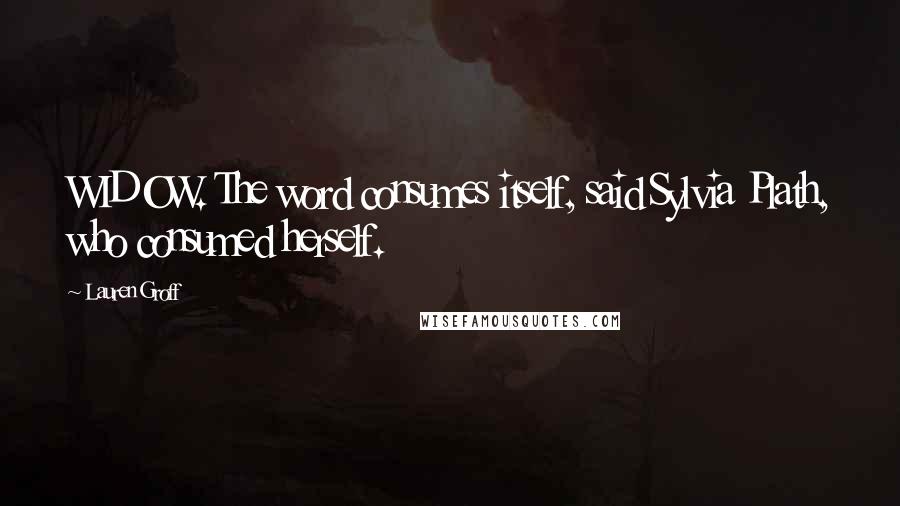 Lauren Groff Quotes: WIDOW. The word consumes itself, said Sylvia Plath, who consumed herself.