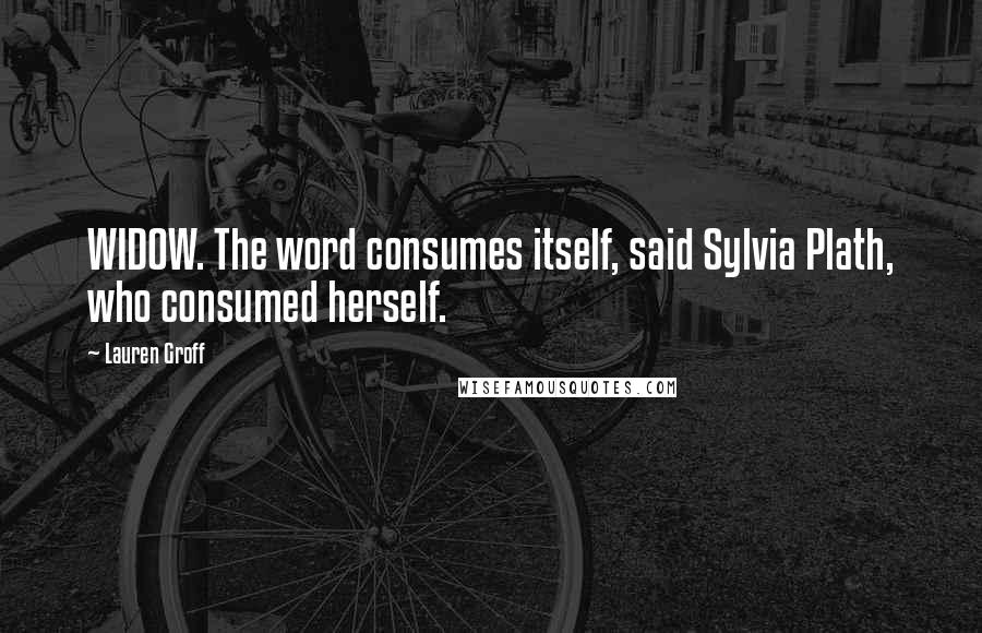 Lauren Groff Quotes: WIDOW. The word consumes itself, said Sylvia Plath, who consumed herself.