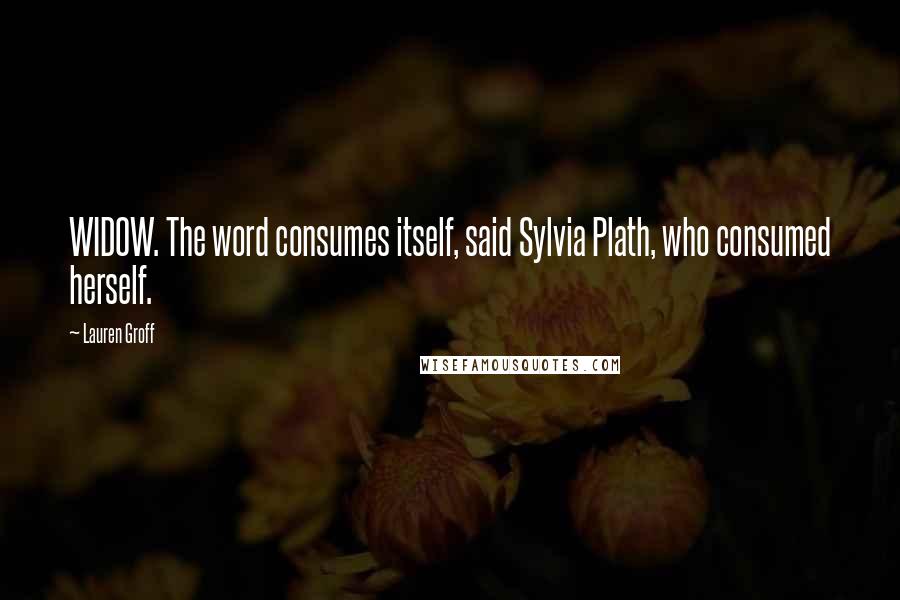 Lauren Groff Quotes: WIDOW. The word consumes itself, said Sylvia Plath, who consumed herself.