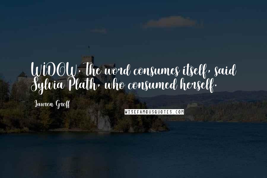 Lauren Groff Quotes: WIDOW. The word consumes itself, said Sylvia Plath, who consumed herself.