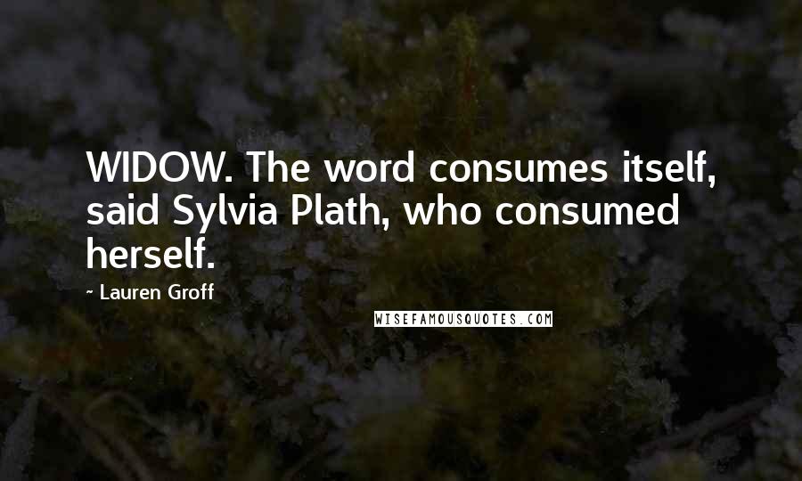 Lauren Groff Quotes: WIDOW. The word consumes itself, said Sylvia Plath, who consumed herself.