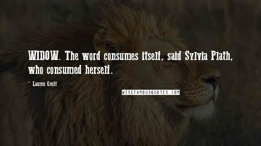 Lauren Groff Quotes: WIDOW. The word consumes itself, said Sylvia Plath, who consumed herself.