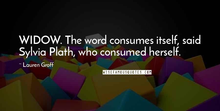 Lauren Groff Quotes: WIDOW. The word consumes itself, said Sylvia Plath, who consumed herself.