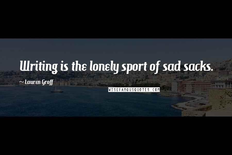 Lauren Groff Quotes: Writing is the lonely sport of sad sacks.