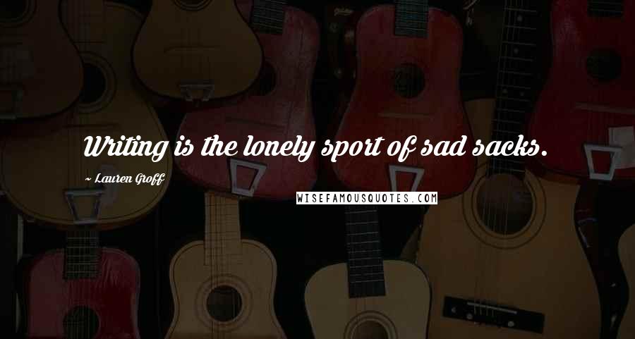 Lauren Groff Quotes: Writing is the lonely sport of sad sacks.