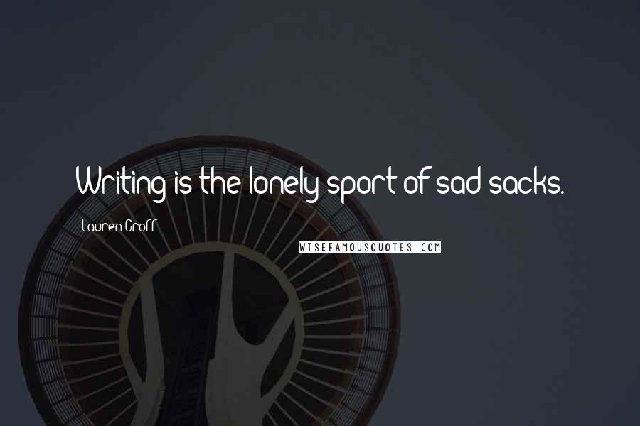 Lauren Groff Quotes: Writing is the lonely sport of sad sacks.