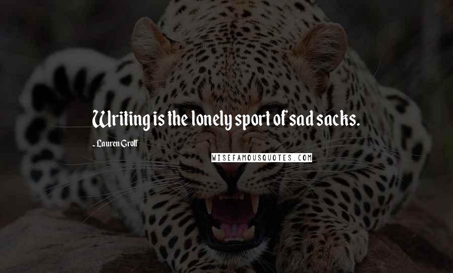 Lauren Groff Quotes: Writing is the lonely sport of sad sacks.