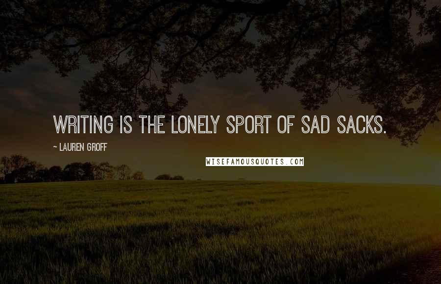 Lauren Groff Quotes: Writing is the lonely sport of sad sacks.