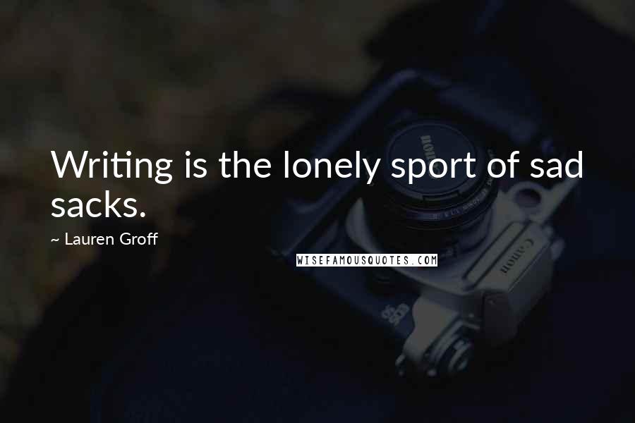 Lauren Groff Quotes: Writing is the lonely sport of sad sacks.