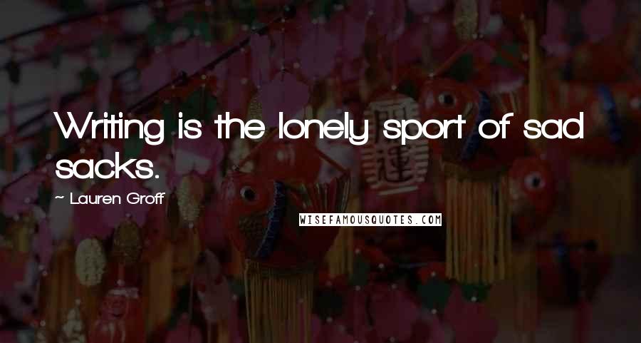 Lauren Groff Quotes: Writing is the lonely sport of sad sacks.