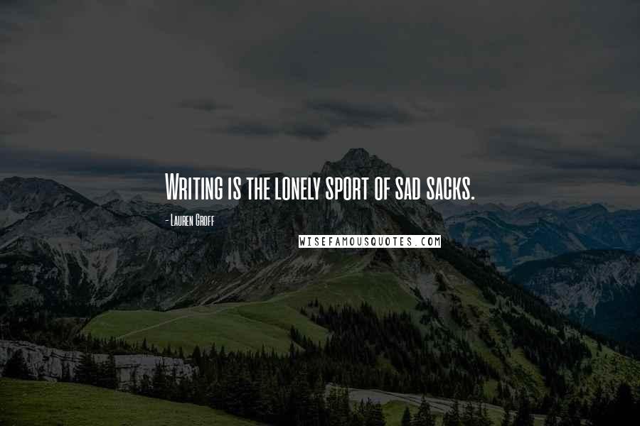 Lauren Groff Quotes: Writing is the lonely sport of sad sacks.