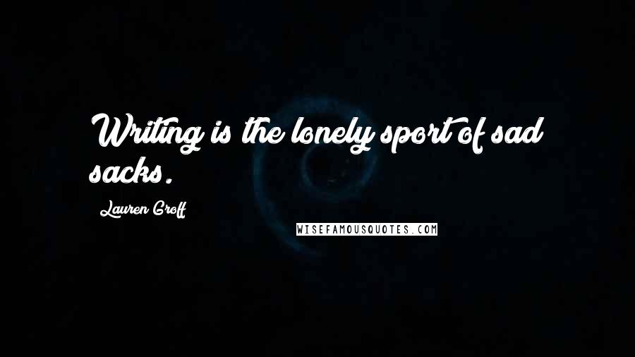 Lauren Groff Quotes: Writing is the lonely sport of sad sacks.