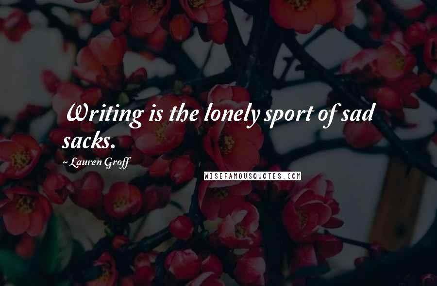 Lauren Groff Quotes: Writing is the lonely sport of sad sacks.