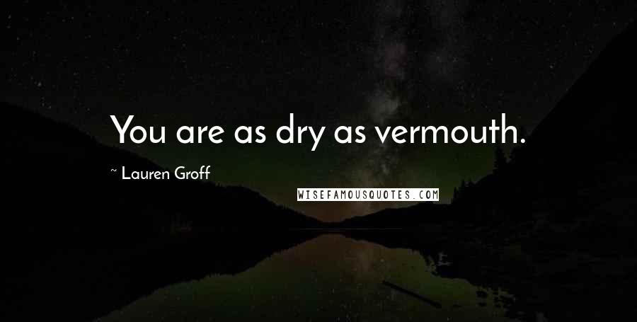 Lauren Groff Quotes: You are as dry as vermouth.