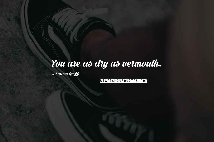 Lauren Groff Quotes: You are as dry as vermouth.