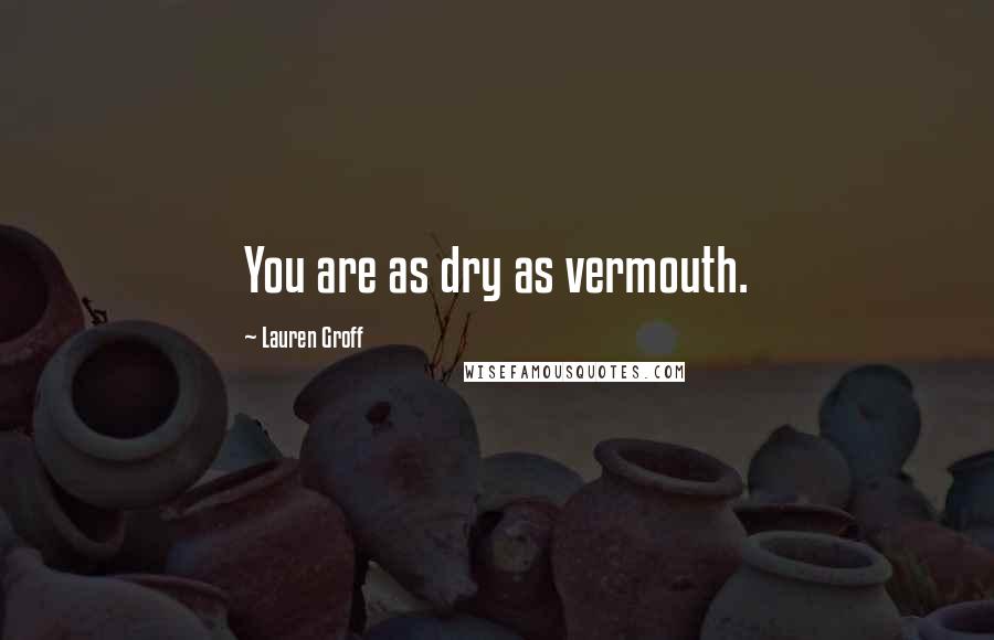 Lauren Groff Quotes: You are as dry as vermouth.
