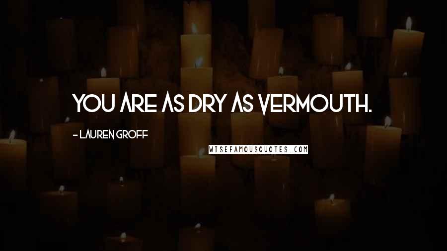 Lauren Groff Quotes: You are as dry as vermouth.