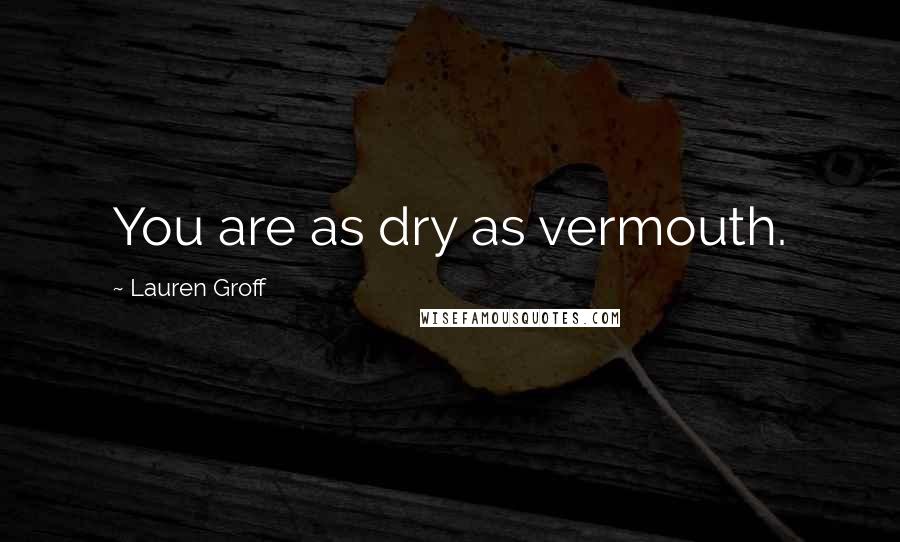 Lauren Groff Quotes: You are as dry as vermouth.