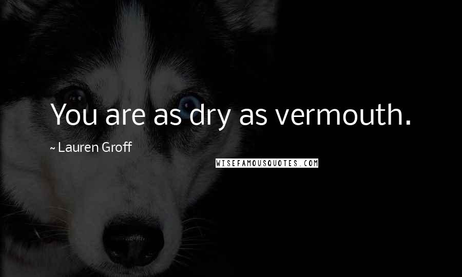 Lauren Groff Quotes: You are as dry as vermouth.