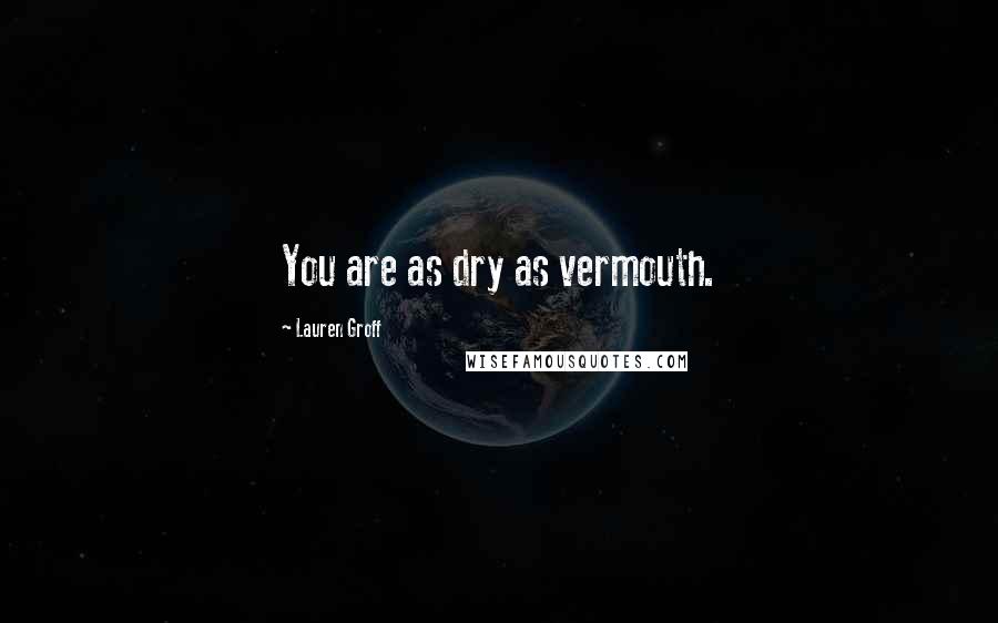 Lauren Groff Quotes: You are as dry as vermouth.