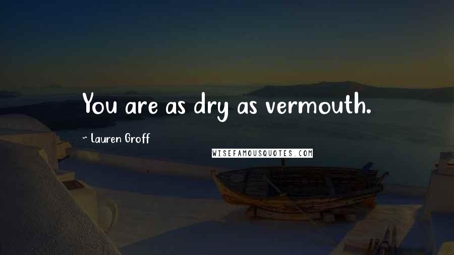 Lauren Groff Quotes: You are as dry as vermouth.