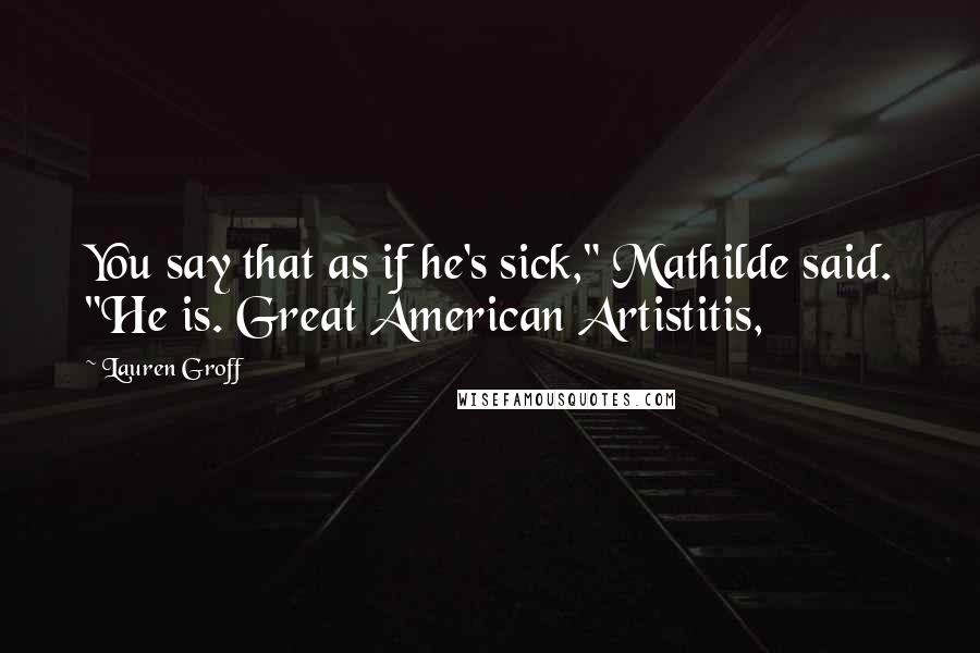 Lauren Groff Quotes: You say that as if he's sick," Mathilde said. "He is. Great American Artistitis,