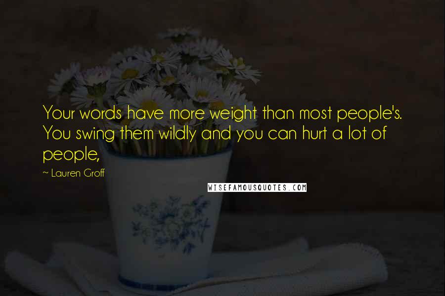 Lauren Groff Quotes: Your words have more weight than most people's. You swing them wildly and you can hurt a lot of people,