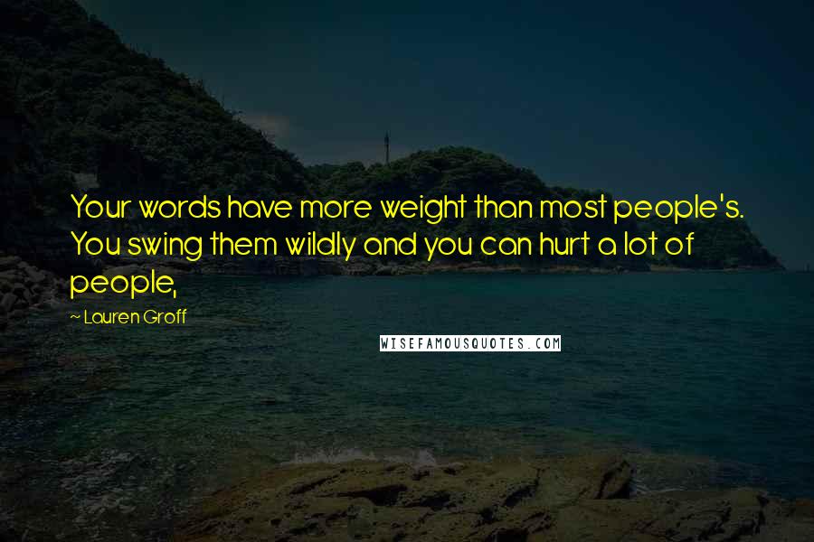 Lauren Groff Quotes: Your words have more weight than most people's. You swing them wildly and you can hurt a lot of people,