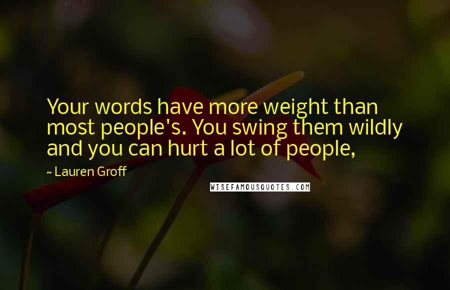 Lauren Groff Quotes: Your words have more weight than most people's. You swing them wildly and you can hurt a lot of people,