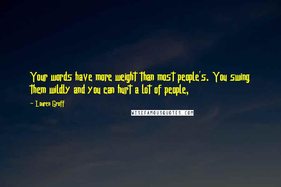 Lauren Groff Quotes: Your words have more weight than most people's. You swing them wildly and you can hurt a lot of people,