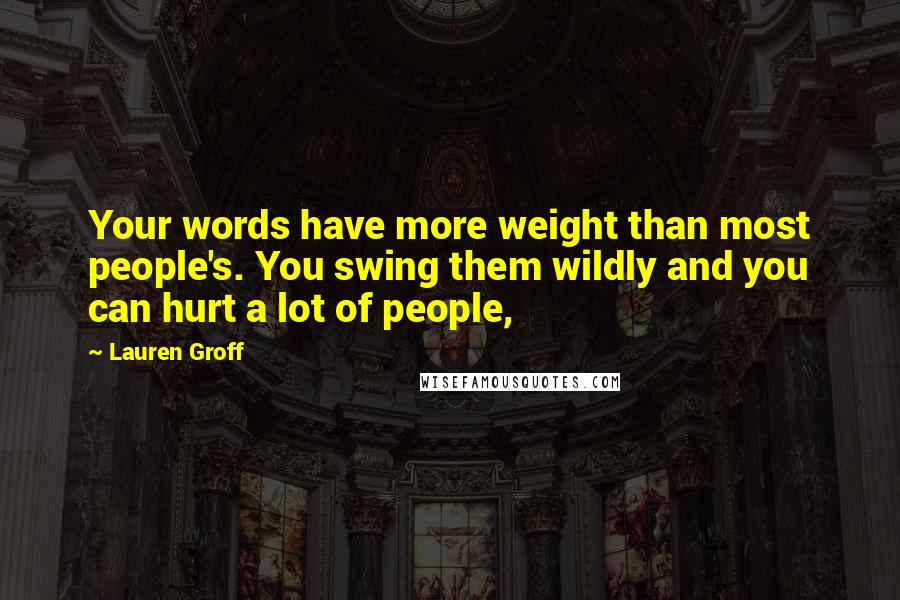 Lauren Groff Quotes: Your words have more weight than most people's. You swing them wildly and you can hurt a lot of people,