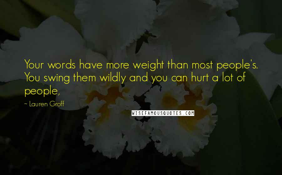 Lauren Groff Quotes: Your words have more weight than most people's. You swing them wildly and you can hurt a lot of people,
