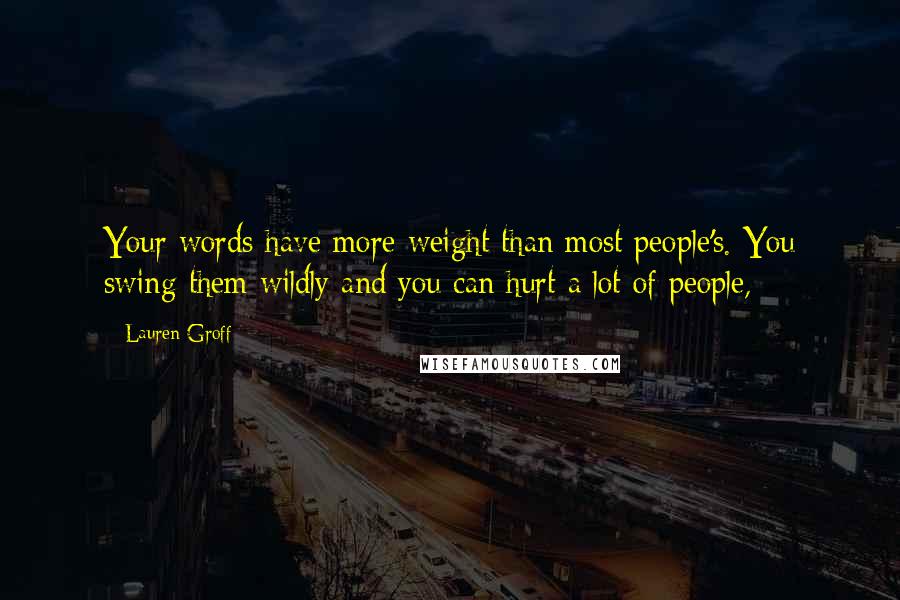 Lauren Groff Quotes: Your words have more weight than most people's. You swing them wildly and you can hurt a lot of people,