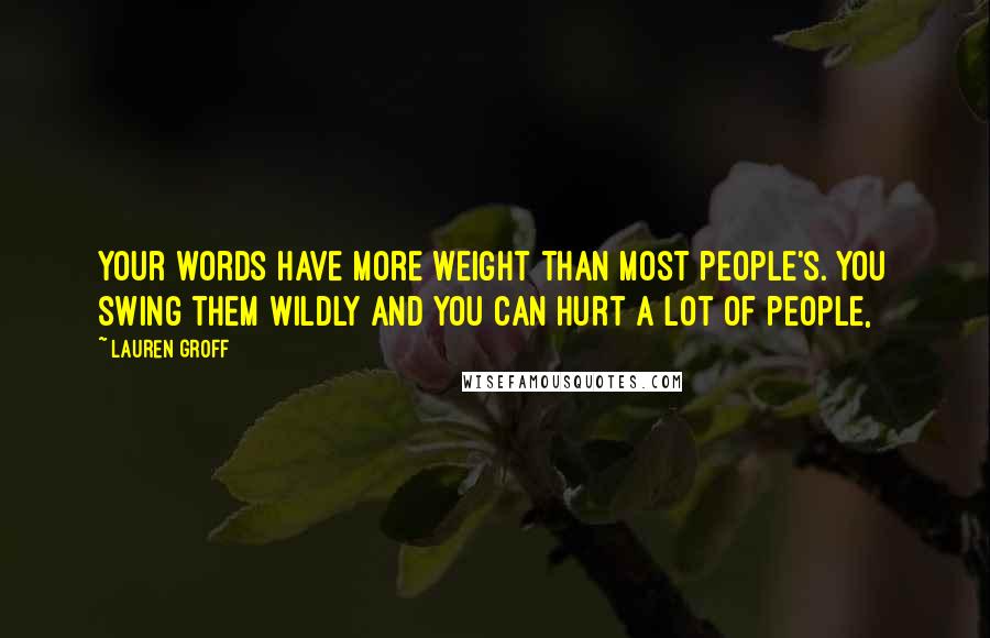 Lauren Groff Quotes: Your words have more weight than most people's. You swing them wildly and you can hurt a lot of people,