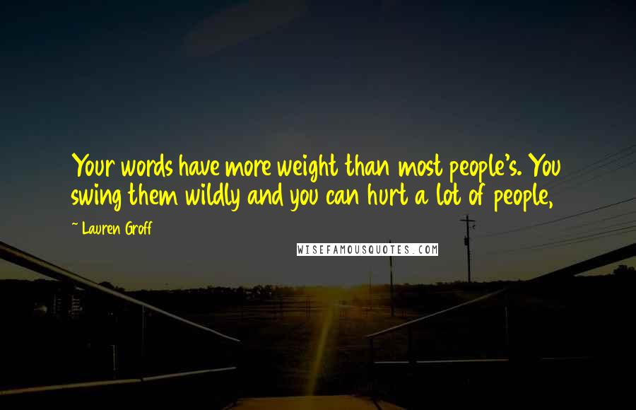 Lauren Groff Quotes: Your words have more weight than most people's. You swing them wildly and you can hurt a lot of people,