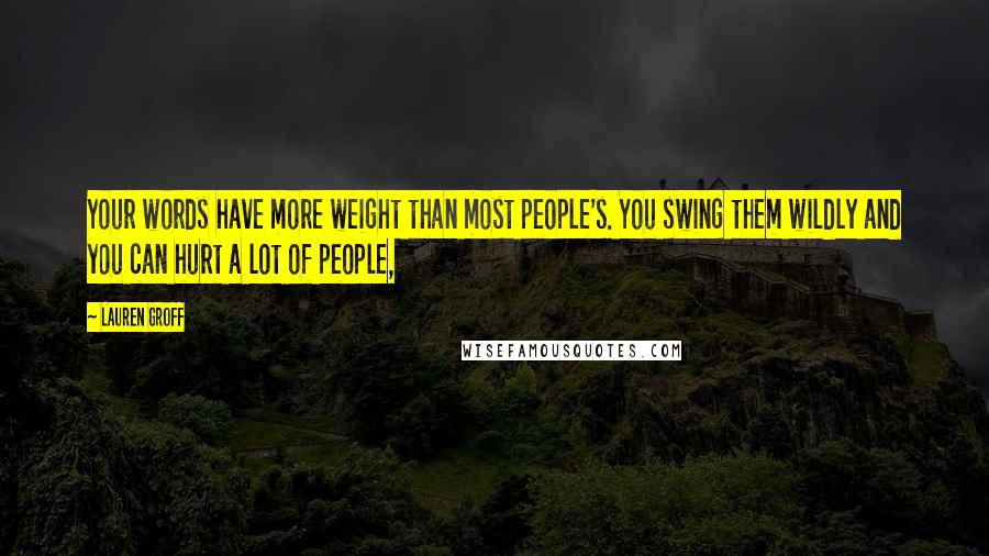 Lauren Groff Quotes: Your words have more weight than most people's. You swing them wildly and you can hurt a lot of people,