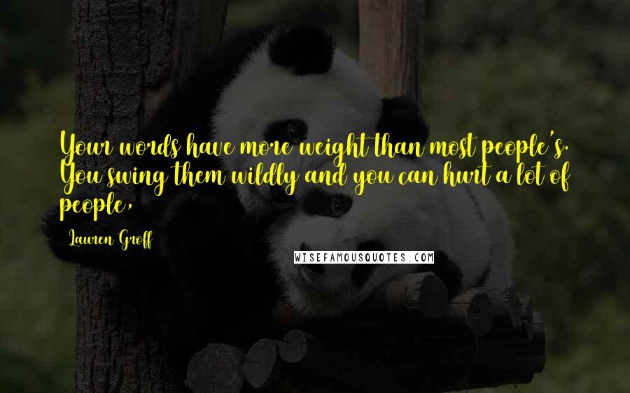 Lauren Groff Quotes: Your words have more weight than most people's. You swing them wildly and you can hurt a lot of people,