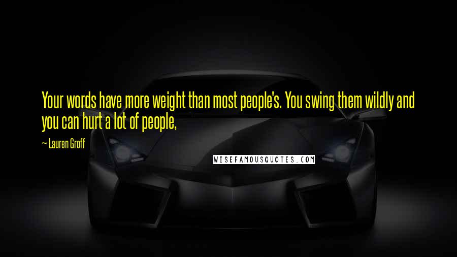 Lauren Groff Quotes: Your words have more weight than most people's. You swing them wildly and you can hurt a lot of people,