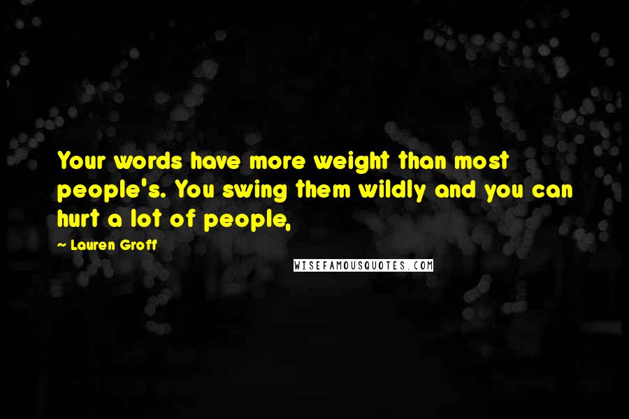 Lauren Groff Quotes: Your words have more weight than most people's. You swing them wildly and you can hurt a lot of people,