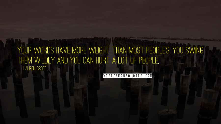 Lauren Groff Quotes: Your words have more weight than most people's. You swing them wildly and you can hurt a lot of people,