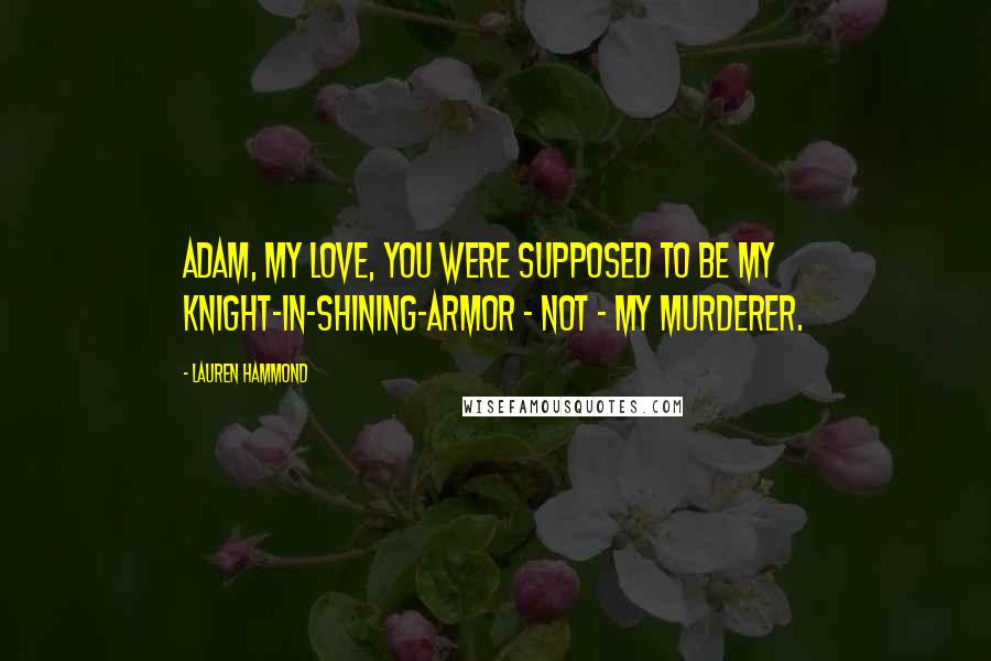 Lauren Hammond Quotes: Adam, my love, you were supposed to be my knight-in-shining-armor - not - my murderer.