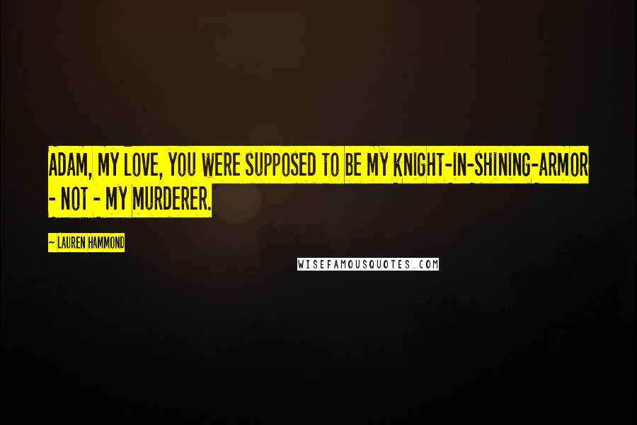 Lauren Hammond Quotes: Adam, my love, you were supposed to be my knight-in-shining-armor - not - my murderer.