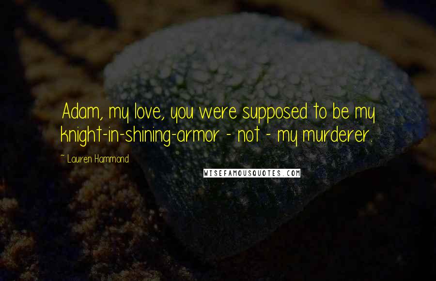 Lauren Hammond Quotes: Adam, my love, you were supposed to be my knight-in-shining-armor - not - my murderer.