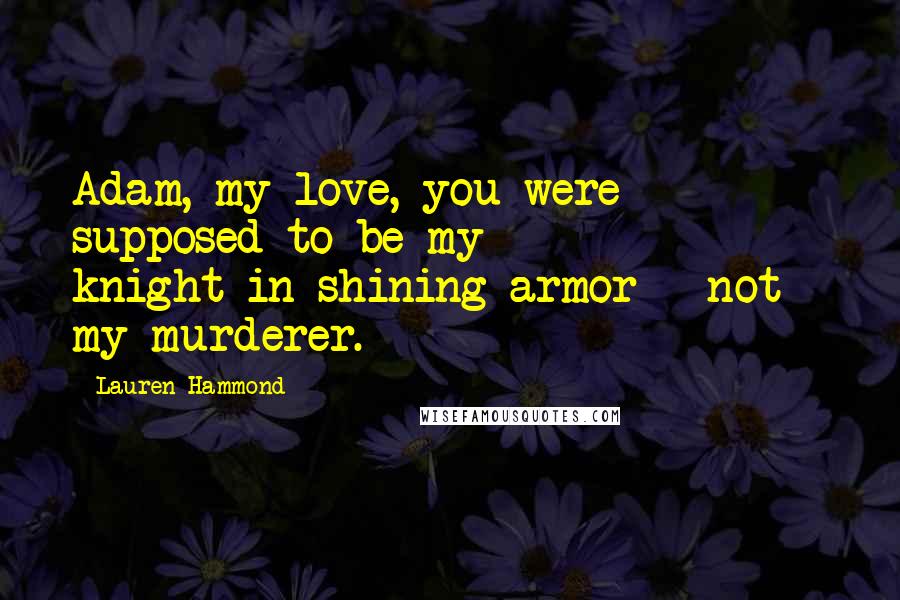 Lauren Hammond Quotes: Adam, my love, you were supposed to be my knight-in-shining-armor - not - my murderer.