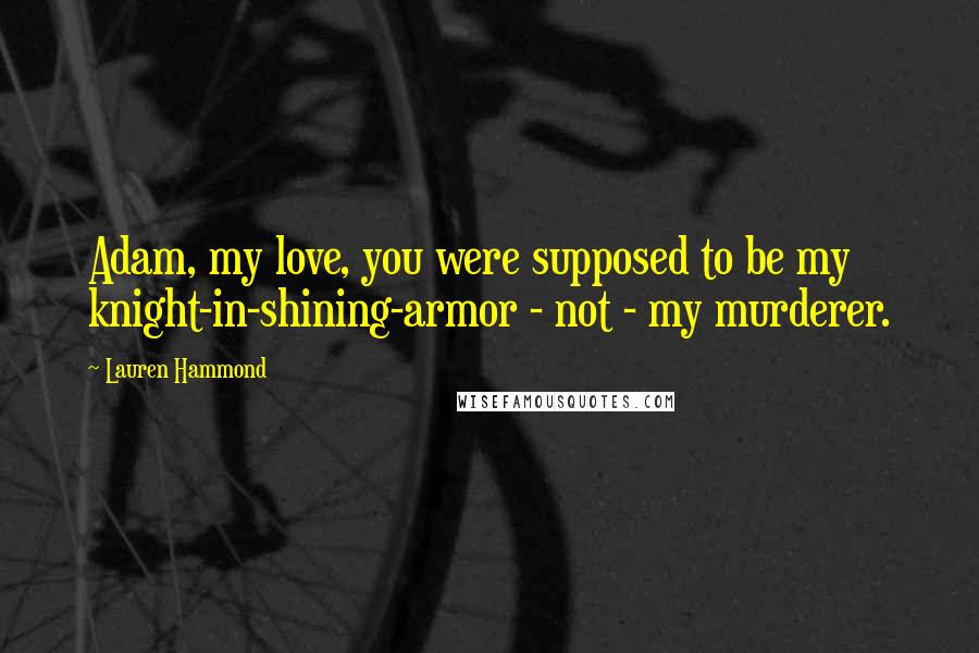 Lauren Hammond Quotes: Adam, my love, you were supposed to be my knight-in-shining-armor - not - my murderer.