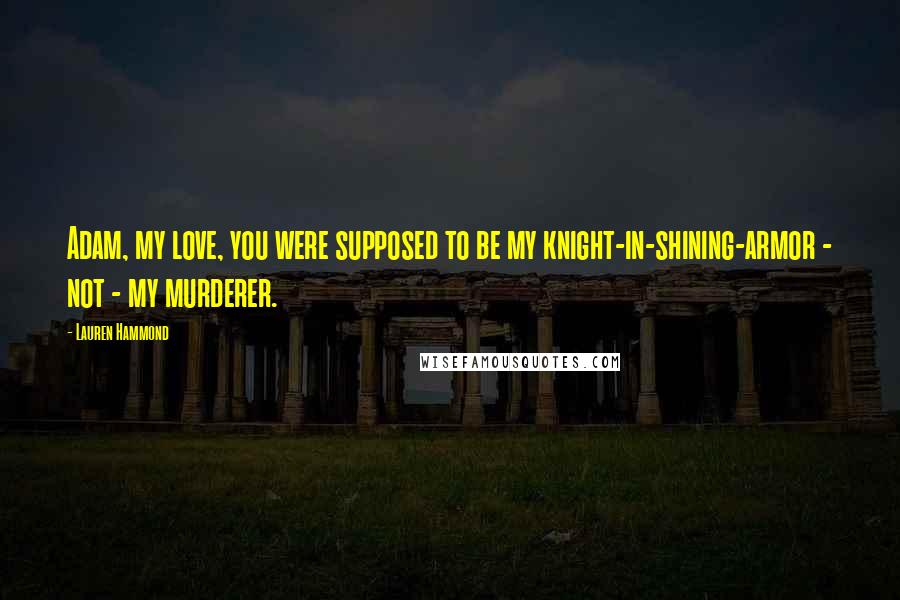 Lauren Hammond Quotes: Adam, my love, you were supposed to be my knight-in-shining-armor - not - my murderer.