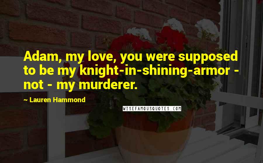 Lauren Hammond Quotes: Adam, my love, you were supposed to be my knight-in-shining-armor - not - my murderer.