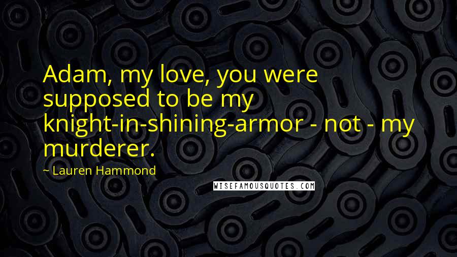 Lauren Hammond Quotes: Adam, my love, you were supposed to be my knight-in-shining-armor - not - my murderer.