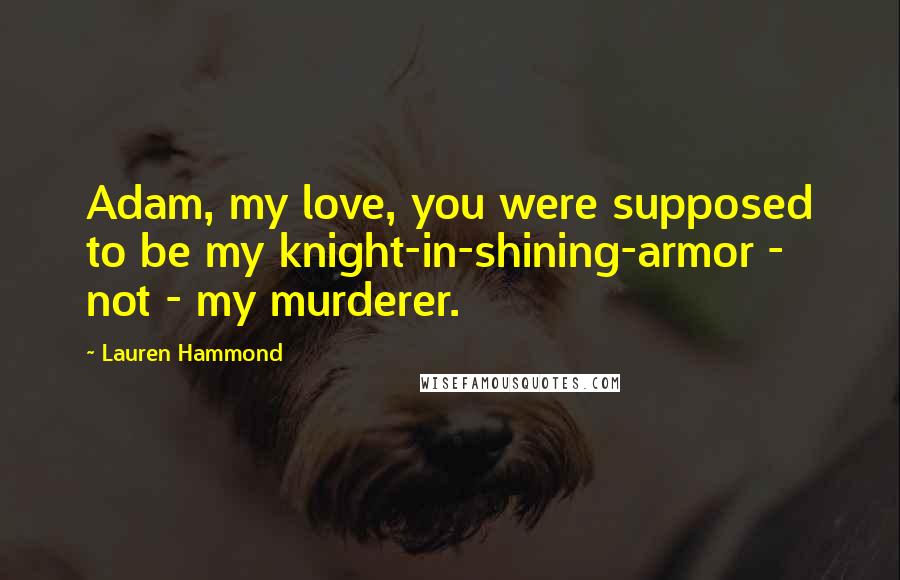 Lauren Hammond Quotes: Adam, my love, you were supposed to be my knight-in-shining-armor - not - my murderer.