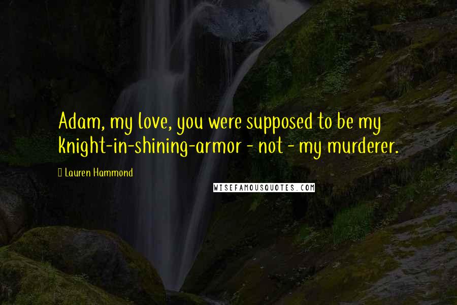 Lauren Hammond Quotes: Adam, my love, you were supposed to be my knight-in-shining-armor - not - my murderer.